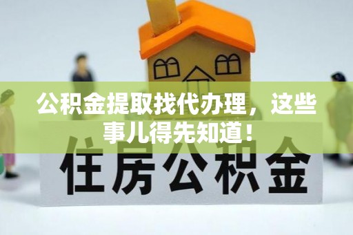 莘县公积金提取找代办理，这些事儿得先知道！