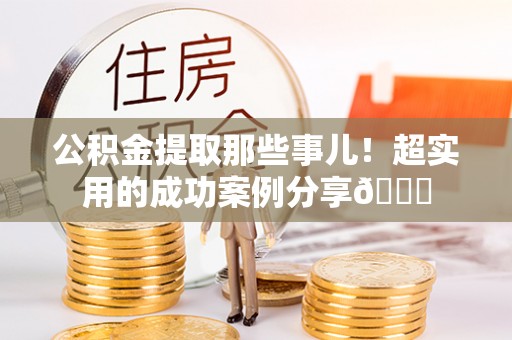 莘县公积金提取那些事儿！超实用的成功案例分享😎