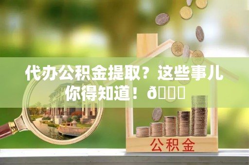 莘县代办公积金提取？这些事儿你得知道！😎