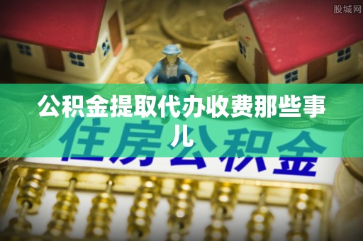 莘县公积金提取代办收费那些事儿