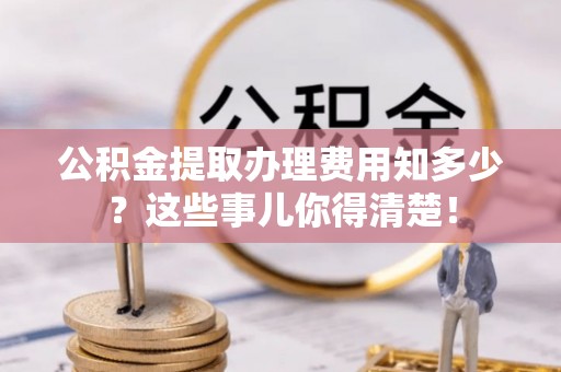 莘县公积金提取办理费用知多少？这些事儿你得清楚！