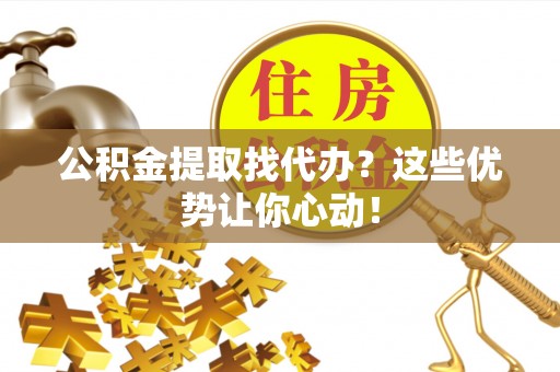 莘县公积金提取找代办？这些优势让你心动！