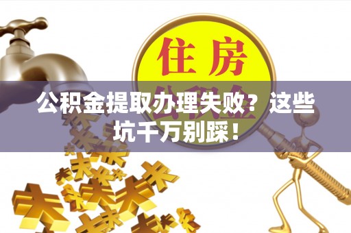 莘县公积金提取办理失败？这些坑千万别踩！