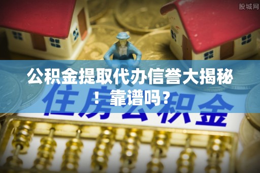 莘县公积金提取代办信誉大揭秘！靠谱吗？