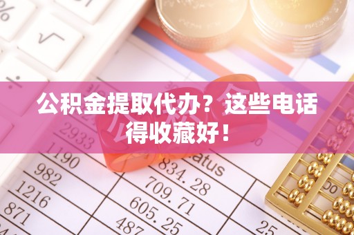 莘县公积金提取代办？这些电话得收藏好！