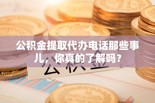 莘县公积金提取代办电话那些事儿，你真的了解吗？