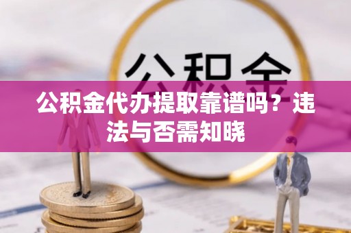 莘县公积金代办提取靠谱吗？违法与否需知晓