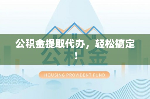 莘县公积金提取代办，轻松搞定！
