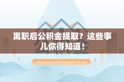 莘县离职后公积金提取？这些事儿你得知道！