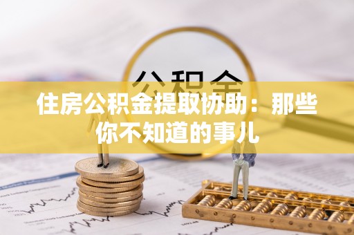 莘县住房公积金提取协助：那些你不知道的事儿