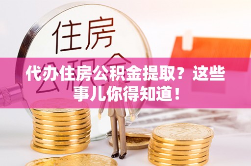 莘县代办住房公积金提取？这些事儿你得知道！