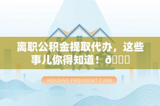 莘县离职公积金提取代办，这些事儿你得知道！😎