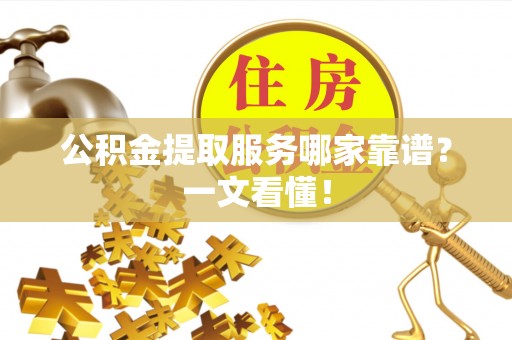 莘县公积金提取服务哪家靠谱？一文看懂！