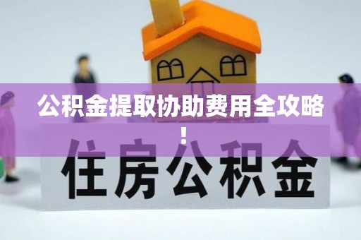 莘县公积金提取协助费用全攻略！