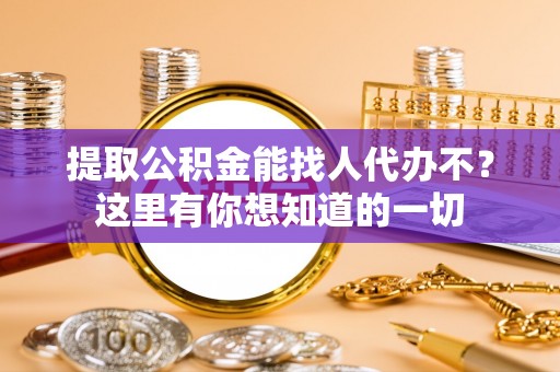 莘县提取公积金能找人代办不？这里有你想知道的一切