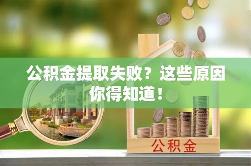莘县公积金提取失败？这些原因你得知道！