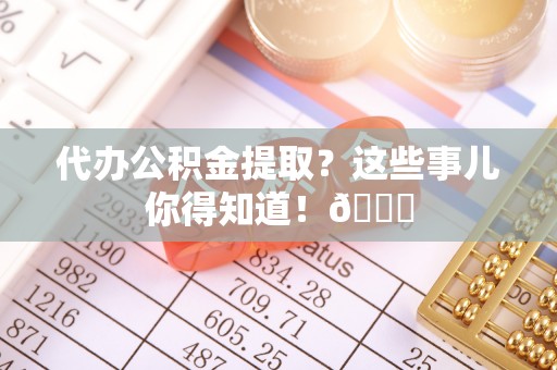 莘县代办公积金提取？这些事儿你得知道！😎