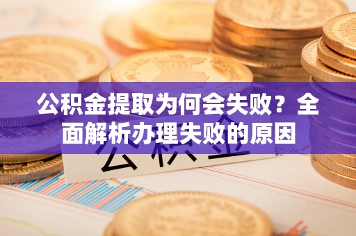 莘县公积金提取为何会失败？全面解析办理失败的原因
