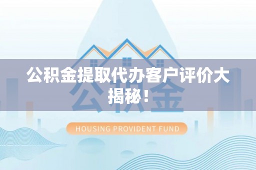 莘县公积金提取代办客户评价大揭秘！