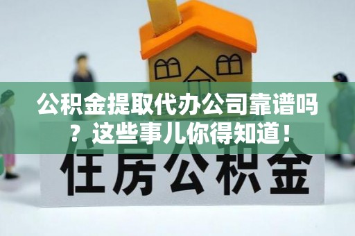 莘县公积金提取代办公司靠谱吗？这些事儿你得知道！