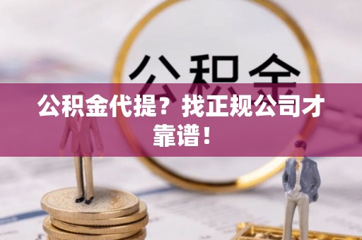 莘县公积金代提？找正规公司才靠谱！