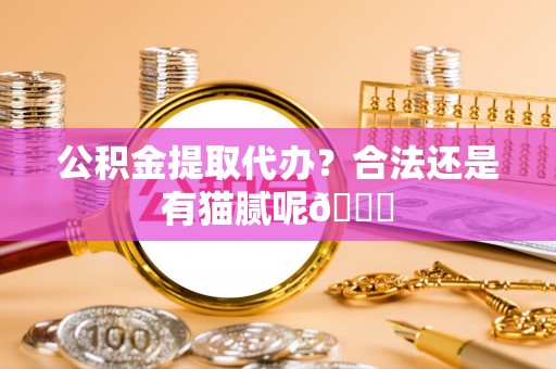 莘县公积金提取代办？合法还是有猫腻呢😏