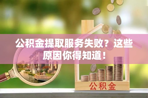 莘县公积金提取服务失败？这些原因你得知道！
