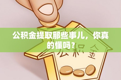 莘县公积金提取那些事儿，你真的懂吗？