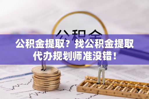 莘县公积金提取？找公积金提取代办规划师准没错！