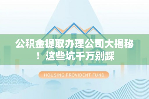 莘县公积金提取办理公司大揭秘！这些坑千万别踩