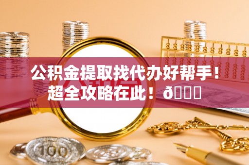 莘县公积金提取找代办好帮手！超全攻略在此！😎