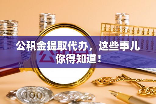 莘县公积金提取代办，这些事儿你得知道！