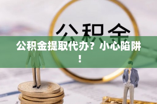 莘县公积金提取代办？小心陷阱！