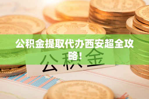 莘县公积金提取代办西安超全攻略！