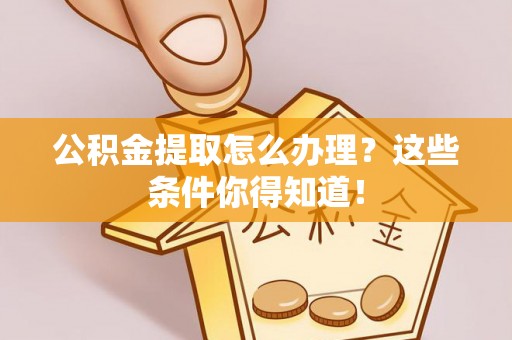莘县公积金提取怎么办理？这些条件你得知道！