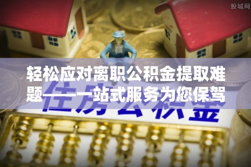 莘县轻松应对离职公积金提取难题——一站式服务为您保驾护航