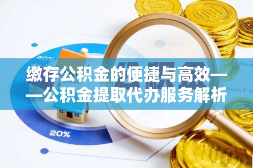 莘县缴存公积金的便捷与高效——公积金提取代办服务解析