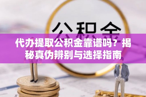 莘县代办提取公积金靠谱吗？揭秘真伪辨别与选择指南