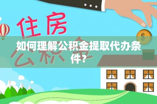 莘县如何理解公积金提取代办条件？