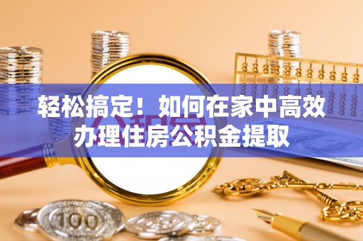 莘县轻松搞定！如何在家中高效办理住房公积金提取