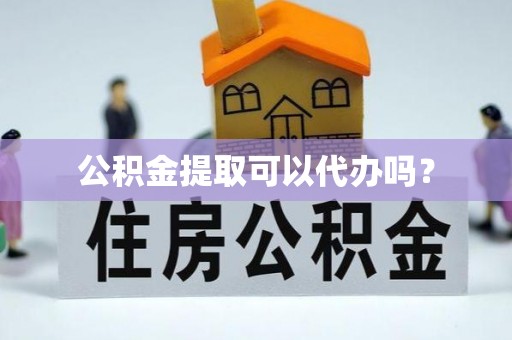莘县公积金提取可以代办吗？