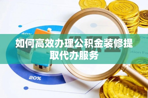 莘县如何高效办理公积金装修提取代办服务