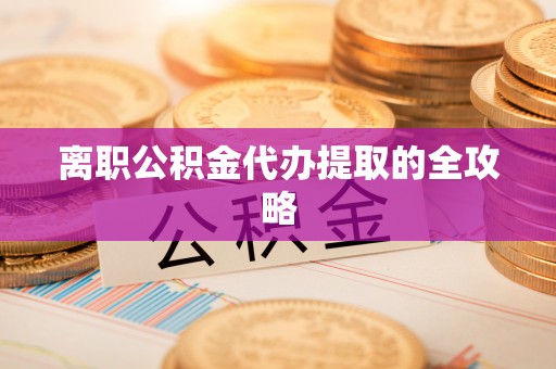 莘县离职公积金代办提取的全攻略