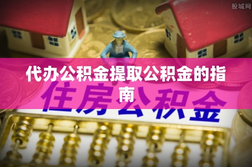莘县代办公积金提取公积金的指南