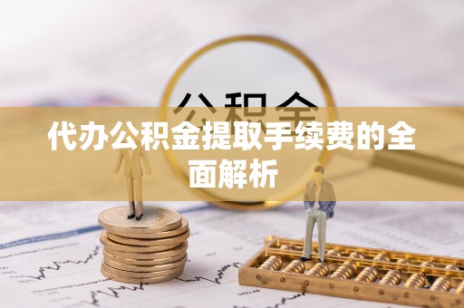 莘县代办公积金提取手续费的全面解析