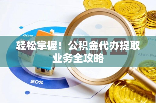 莘县轻松掌握！公积金代办提取业务全攻略