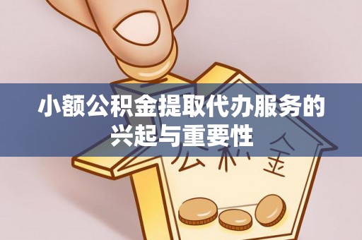 莘县小额公积金提取代办服务的兴起与重要性