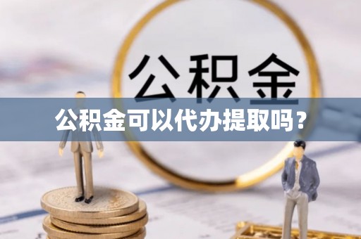 莘县公积金可以代办提取吗？
