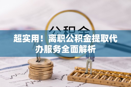 莘县超实用！离职公积金提取代办服务全面解析