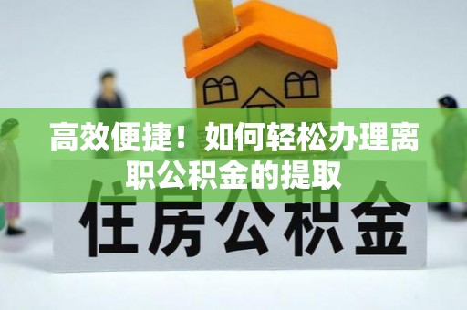 莘县高效便捷！如何轻松办理离职公积金的提取